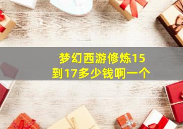 梦幻西游修炼15到17多少钱啊一个