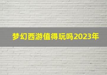 梦幻西游值得玩吗2023年