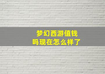 梦幻西游值钱吗现在怎么样了