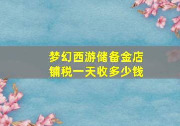 梦幻西游储备金店铺税一天收多少钱