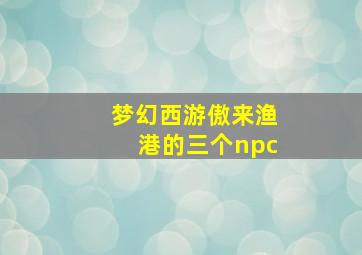 梦幻西游傲来渔港的三个npc