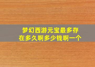 梦幻西游元宝最多存在多久啊多少钱啊一个