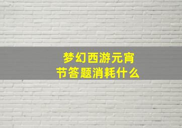 梦幻西游元宵节答题消耗什么