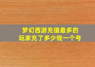 梦幻西游充值最多的玩家充了多少钱一个号