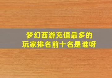 梦幻西游充值最多的玩家排名前十名是谁呀