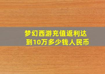 梦幻西游充值返利达到10万多少钱人民币