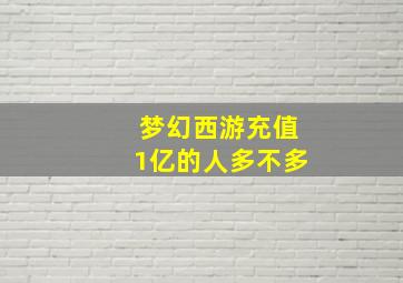 梦幻西游充值1亿的人多不多