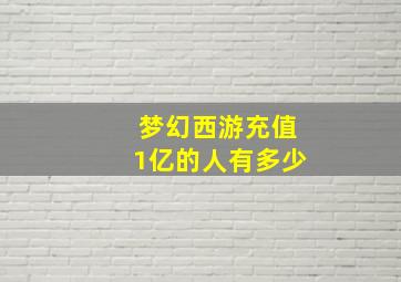 梦幻西游充值1亿的人有多少