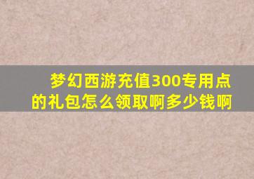 梦幻西游充值300专用点的礼包怎么领取啊多少钱啊