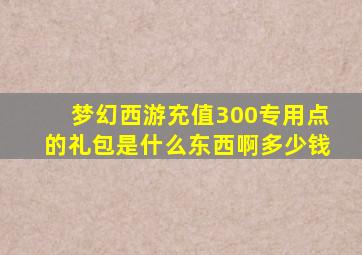 梦幻西游充值300专用点的礼包是什么东西啊多少钱