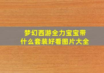 梦幻西游全力宝宝带什么套装好看图片大全