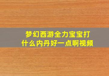 梦幻西游全力宝宝打什么内丹好一点啊视频