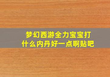 梦幻西游全力宝宝打什么内丹好一点啊贴吧