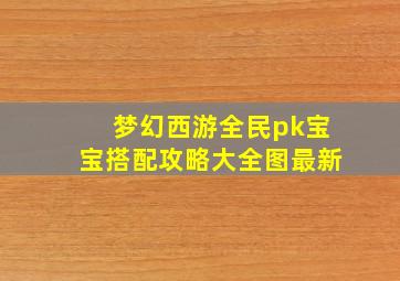 梦幻西游全民pk宝宝搭配攻略大全图最新