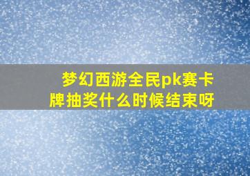 梦幻西游全民pk赛卡牌抽奖什么时候结束呀