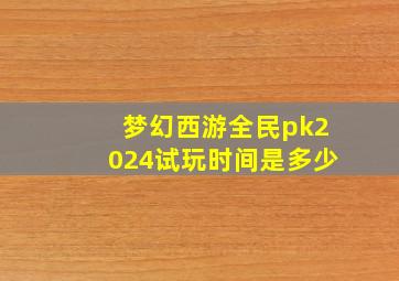 梦幻西游全民pk2024试玩时间是多少