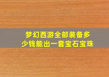 梦幻西游全部装备多少钱能出一套宝石宝珠