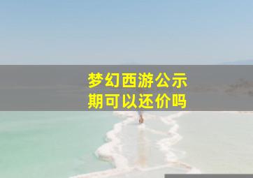 梦幻西游公示期可以还价吗