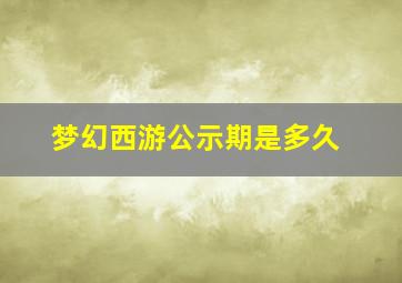 梦幻西游公示期是多久