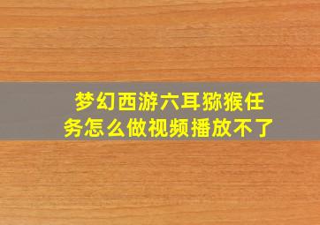 梦幻西游六耳猕猴任务怎么做视频播放不了