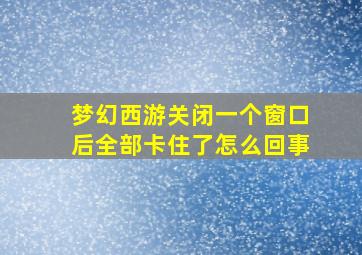 梦幻西游关闭一个窗口后全部卡住了怎么回事