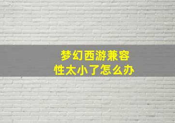 梦幻西游兼容性太小了怎么办