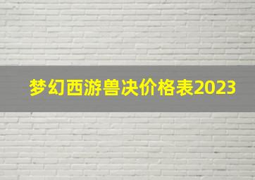 梦幻西游兽决价格表2023