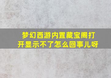 梦幻西游内置藏宝阁打开显示不了怎么回事儿呀