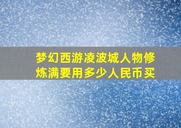 梦幻西游凌波城人物修炼满要用多少人民币买