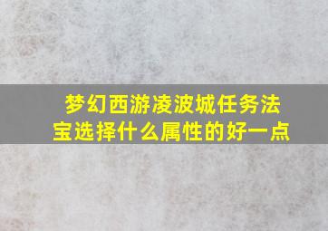 梦幻西游凌波城任务法宝选择什么属性的好一点