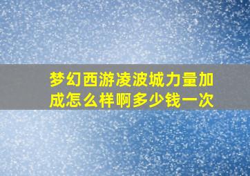 梦幻西游凌波城力量加成怎么样啊多少钱一次