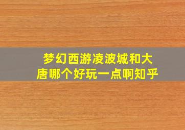 梦幻西游凌波城和大唐哪个好玩一点啊知乎