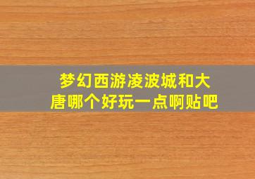 梦幻西游凌波城和大唐哪个好玩一点啊贴吧