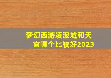 梦幻西游凌波城和天宫哪个比较好2023