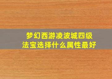 梦幻西游凌波城四级法宝选择什么属性最好