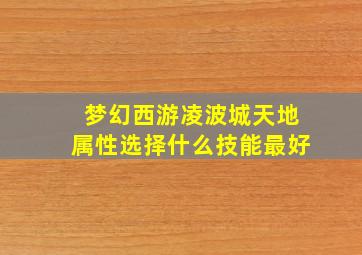 梦幻西游凌波城天地属性选择什么技能最好