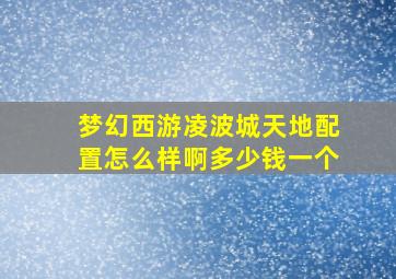 梦幻西游凌波城天地配置怎么样啊多少钱一个