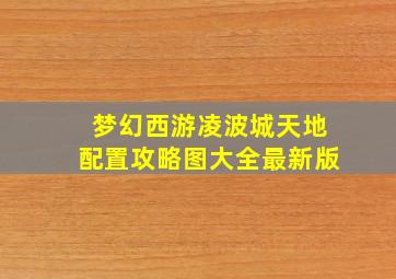 梦幻西游凌波城天地配置攻略图大全最新版