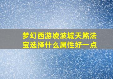 梦幻西游凌波城天煞法宝选择什么属性好一点