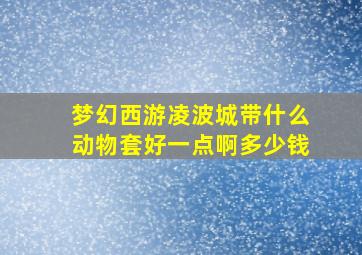 梦幻西游凌波城带什么动物套好一点啊多少钱