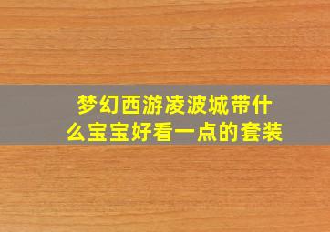 梦幻西游凌波城带什么宝宝好看一点的套装