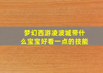 梦幻西游凌波城带什么宝宝好看一点的技能