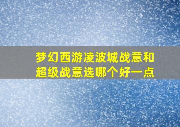 梦幻西游凌波城战意和超级战意选哪个好一点