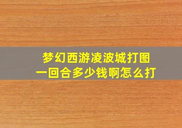 梦幻西游凌波城打图一回合多少钱啊怎么打