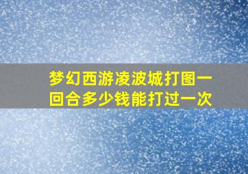 梦幻西游凌波城打图一回合多少钱能打过一次