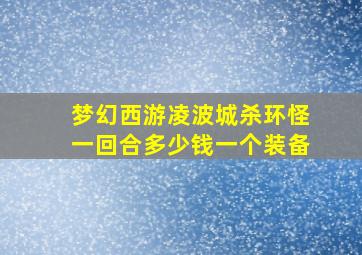 梦幻西游凌波城杀环怪一回合多少钱一个装备