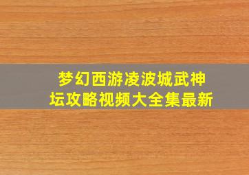 梦幻西游凌波城武神坛攻略视频大全集最新