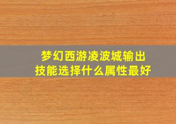 梦幻西游凌波城输出技能选择什么属性最好