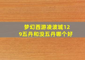 梦幻西游凌波城129五丹和没五丹哪个好