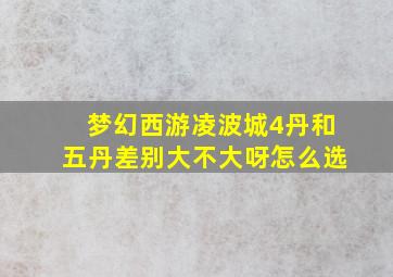 梦幻西游凌波城4丹和五丹差别大不大呀怎么选